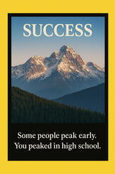 SUCCESS — Some people peak early. You peaked in high school.